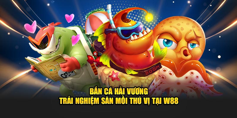 Bắn cá hải vương trải nghiệm săn cá thú vị tại w88